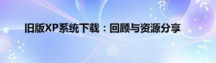 旧版XP系统下载：回顾与资源分享