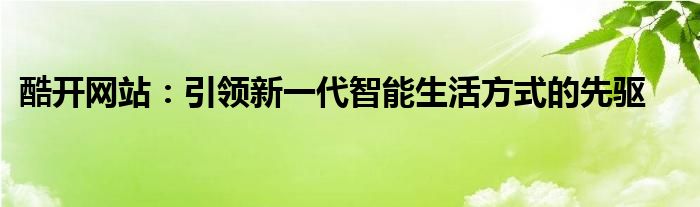 酷开网站：引领新一代智能生活方式的先驱