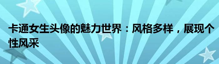 卡通女生头像的魅力世界：风格多样，展现个性风采