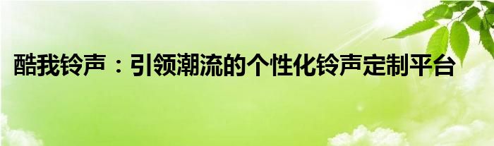 酷我铃声：引领潮流的个性化铃声定制平台