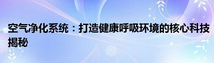 空气净化系统：打造健康呼吸环境的核心科技揭秘