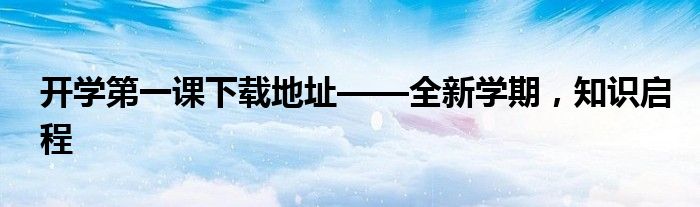 开学第一课下载地址——全新学期，知识启程