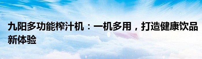 九阳多功能榨汁机：一机多用，打造健康饮品新体验