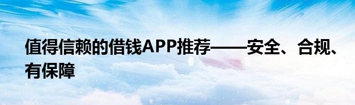 值得信赖的借钱APP推荐——安全、合规、有保障