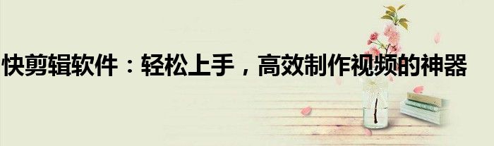 快剪辑软件：轻松上手，高效制作视频的神器