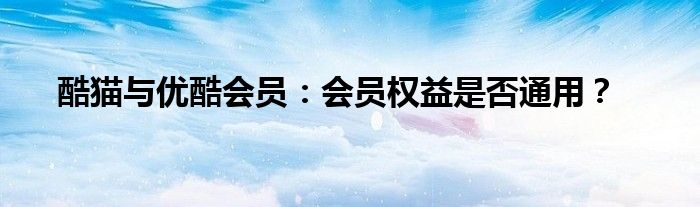 酷猫与优酷会员：会员权益是否通用？