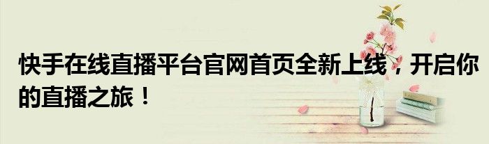 快手在线直播平台官网首页全新上线，开启你的直播之旅！