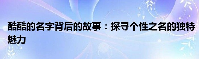 酷酷的名字背后的故事：探寻个性之名的独特魅力