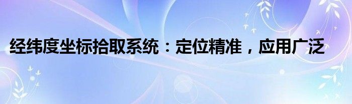 经纬度坐标拾取系统：定位精准，应用广泛