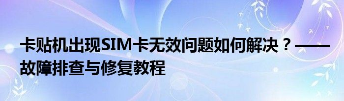 卡贴机出现SIM卡无效问题如何解决？——故障排查与修复教程