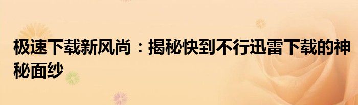 极速下载新风尚：揭秘快到不行迅雷下载的神秘面纱