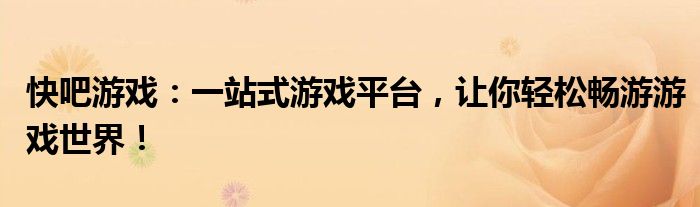 快吧游戏：一站式游戏平台，让你轻松畅游游戏世界！