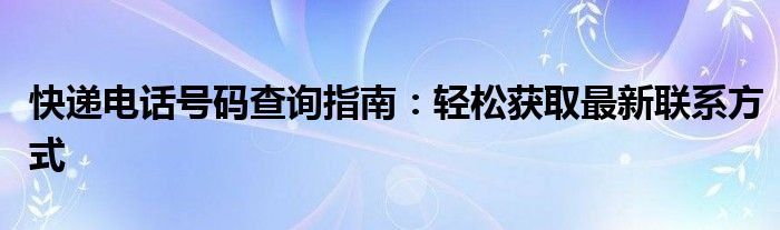 快递电话号码查询指南：轻松获取最新联系方式
