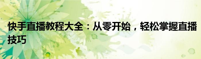 快手直播教程大全：从零开始，轻松掌握直播技巧
