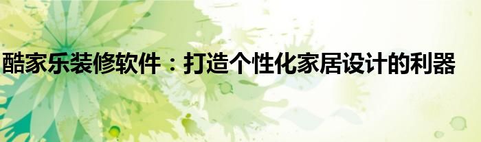 酷家乐装修软件：打造个性化家居设计的利器