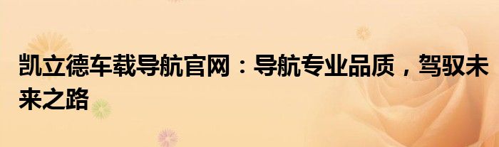 凯立德车载导航官网：导航专业品质，驾驭未来之路