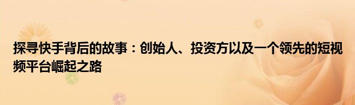 探寻快手背后的故事：创始人、投资方以及一个领先的短视频平台崛起之路