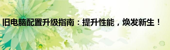 旧电脑配置升级指南：提升性能，焕发新生！