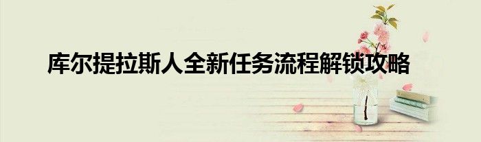 库尔提拉斯人全新任务流程解锁攻略