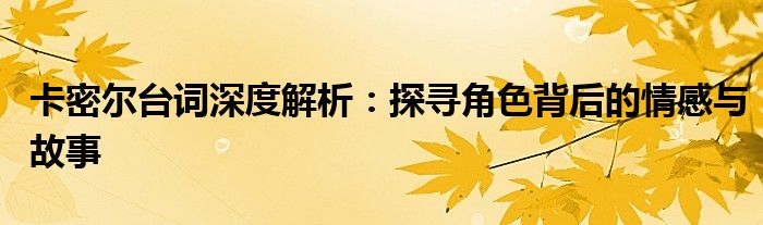 卡密尔台词深度解析：探寻角色背后的情感与故事