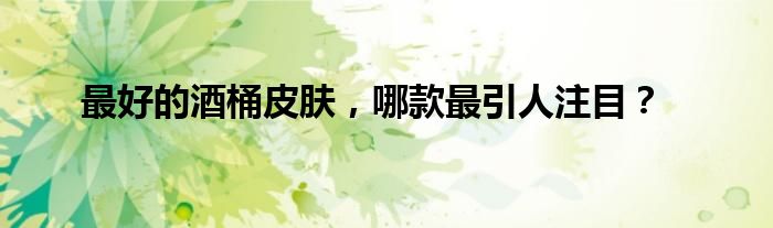 最好的酒桶皮肤，哪款最引人注目？