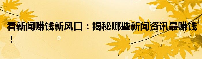 看新闻赚钱新风口：揭秘哪些新闻资讯最赚钱！