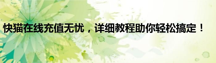 快猫在线充值无忧，详细教程助你轻松搞定！