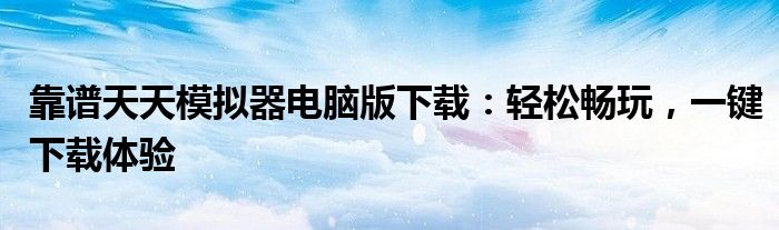 靠谱天天模拟器电脑版下载：轻松畅玩，一键下载体验