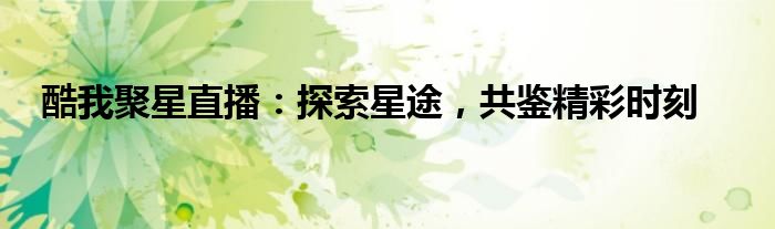 酷我聚星直播：探索星途，共鉴精彩时刻