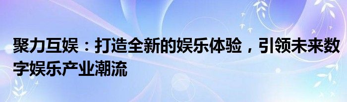 聚力互娱：打造全新的娱乐体验，引领未来数字娱乐产业潮流