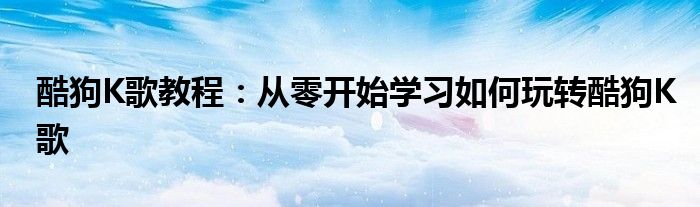 酷狗K歌教程：从零开始学习如何玩转酷狗K歌
