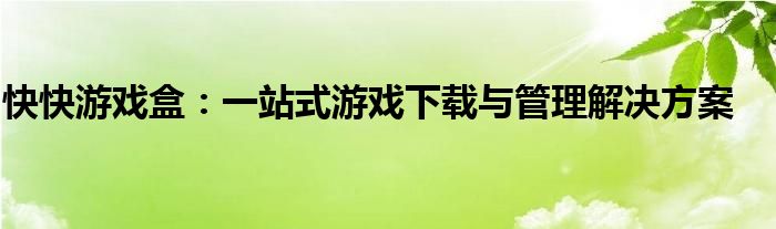 快快游戏盒：一站式游戏下载与管理解决方案