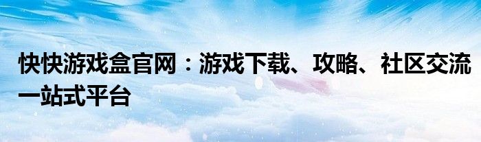 快快游戏盒官网：游戏下载、攻略、社区交流一站式平台