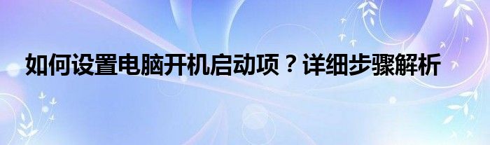 如何设置电脑开机启动项？详细步骤解析
