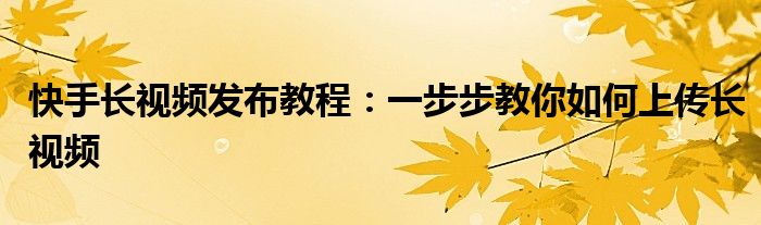 快手长视频发布教程：一步步教你如何上传长视频
