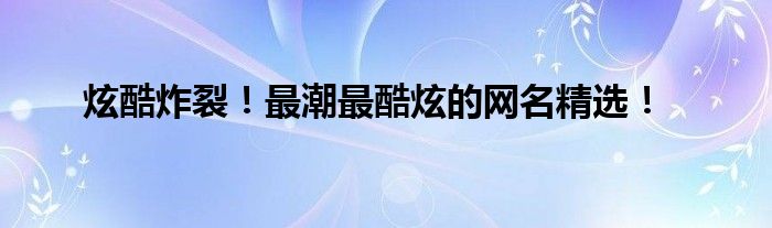 炫酷炸裂！最潮最酷炫的网名精选！