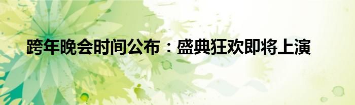 跨年晚会时间公布：盛典狂欢即将上演