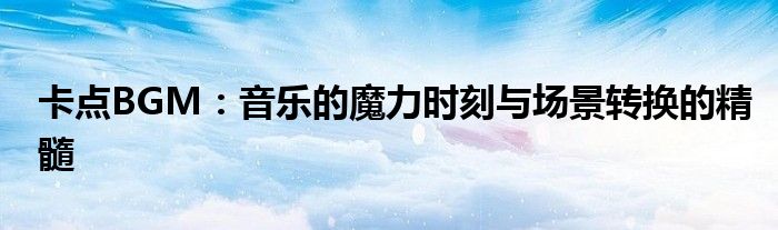 卡点BGM：音乐的魔力时刻与场景转换的精髓