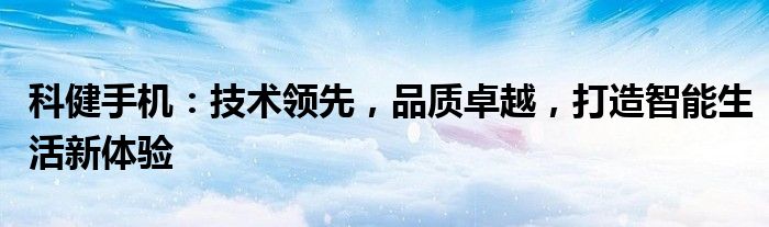 科健手机：技术领先，品质卓越，打造智能生活新体验
