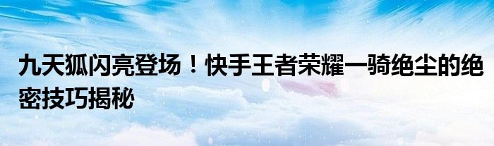 九天狐闪亮登场！快手王者荣耀一骑绝尘的绝密技巧揭秘