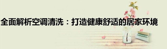 全面解析空调清洗：打造健康舒适的居家环境