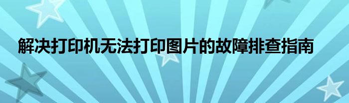 解决打印机无法打印图片的故障排查指南