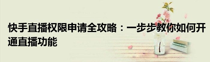 快手直播权限申请全攻略：一步步教你如何开通直播功能