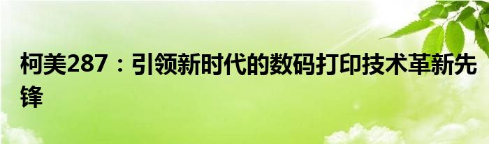 柯美287：引领新时代的数码打印技术革新先锋