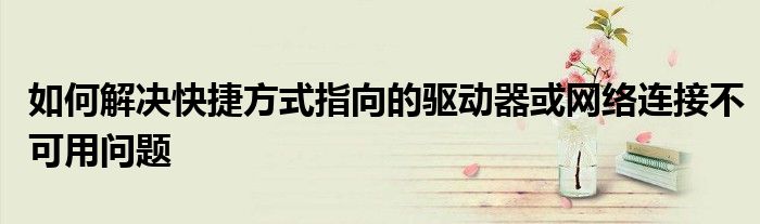 如何解决快捷方式指向的驱动器或网络连接不可用问题