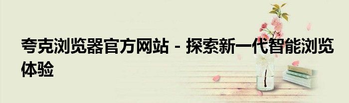夸克浏览器官方网站 - 探索新一代智能浏览体验
