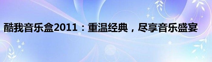 酷我音乐盒2011：重温经典，尽享音乐盛宴