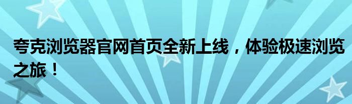 夸克浏览器官网首页全新上线，体验极速浏览之旅！