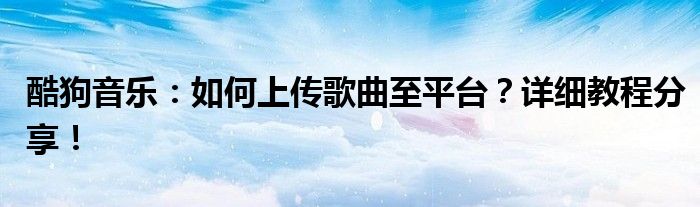 酷狗音乐：如何上传歌曲至平台？详细教程分享！