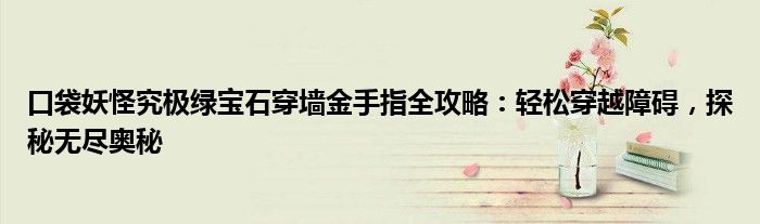 口袋妖怪究极绿宝石穿墙金手指全攻略：轻松穿越障碍，探秘无尽奥秘